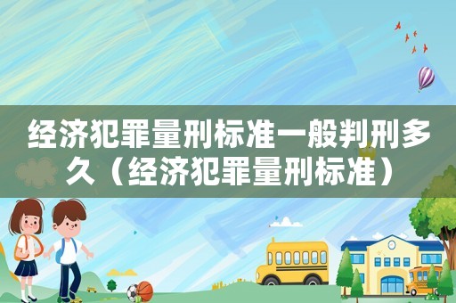 經(jīng)濟(jì)犯罪量刑標(biāo)準(zhǔn)一般判刑多久（經(jīng)濟(jì)犯罪量刑標(biāo)準(zhǔn)）