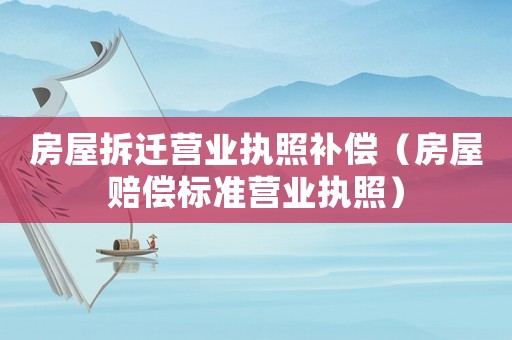 房屋拆遷營(yíng)業(yè)執(zhí)照補(bǔ)償（房屋賠償標(biāo)準(zhǔn)營(yíng)業(yè)執(zhí)照）