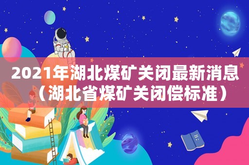 2021年湖北煤礦關(guān)閉最新消息（湖北省煤礦關(guān)閉償標(biāo)準(zhǔn)）