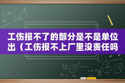 工傷報(bào)不了的部分是不是單位出（工傷報(bào)不上廠里沒責(zé)任嗎）