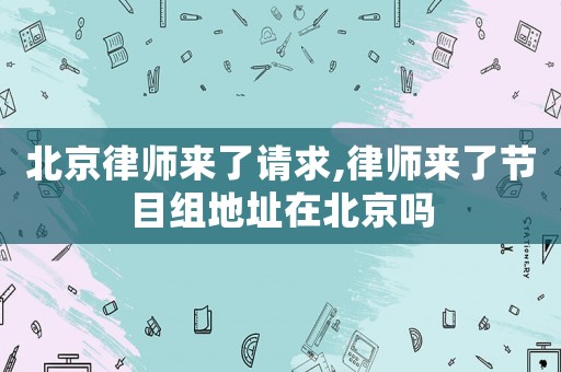北京律師來了請求,律師來了節(jié)目組地址在北京嗎