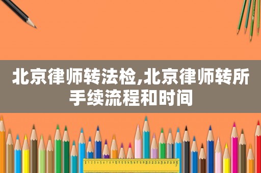 北京律師轉法檢,北京律師轉所手續(xù)流程和時間
