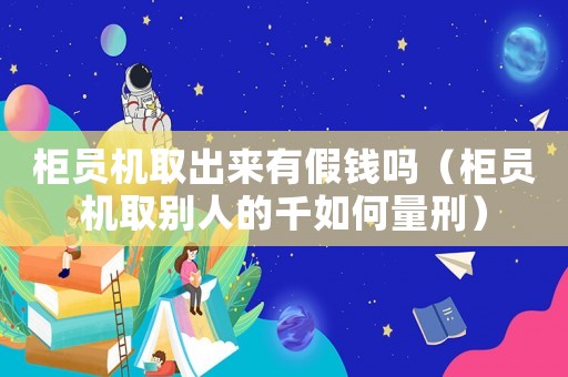 柜員機(jī)取出來有假錢嗎（柜員機(jī)取別人的千如何量刑）