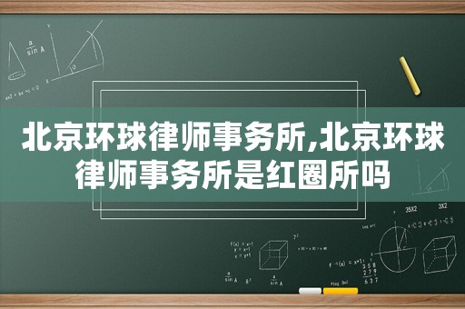 北京環(huán)球律師事務(wù)所,北京環(huán)球律師事務(wù)所是紅圈所嗎