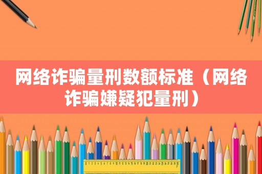 網(wǎng)絡詐騙量刑數(shù)額標準（網(wǎng)絡詐騙嫌疑犯量刑）