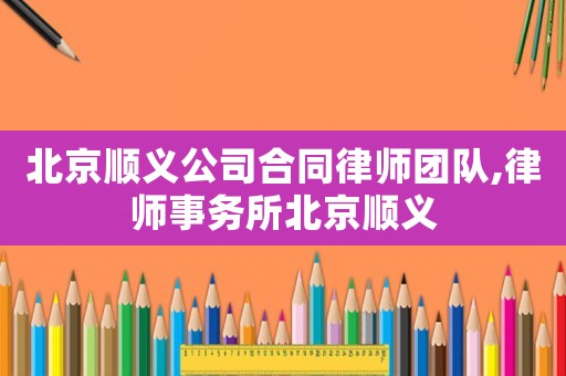 北京順義公司合同律師團(tuán)隊,律師事務(wù)所北京順義