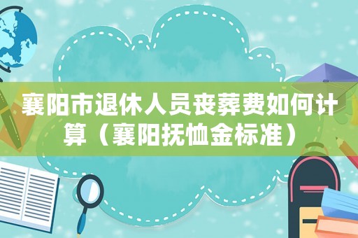 襄陽(yáng)市退休人員喪葬費(fèi)如何計(jì)算（襄陽(yáng)撫恤金標(biāo)準(zhǔn)）