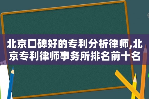 北京口碑好的專利分析律師,北京專利律師事務(wù)所排名前十名