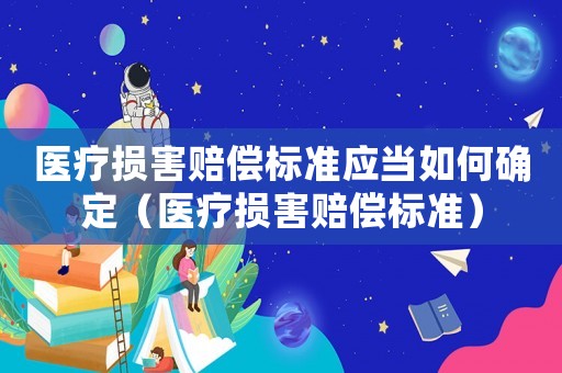 醫(yī)療損害賠償標(biāo)準(zhǔn)應(yīng)當(dāng)如何確定（醫(yī)療損害賠償標(biāo)準(zhǔn)）