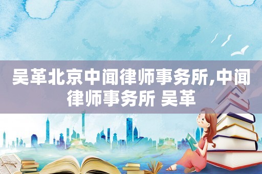 吳革北京中聞律師事務(wù)所,中聞律師事務(wù)所 吳革