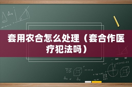 套用農(nóng)合怎么處理（套合作醫(yī)療犯法嗎）