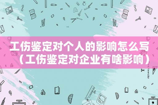 工傷鑒定對個人的影響怎么寫（工傷鑒定對企業(yè)有啥影響）