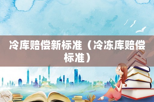 冷庫賠償新標(biāo)準(zhǔn)（冷凍庫賠償標(biāo)準(zhǔn)）