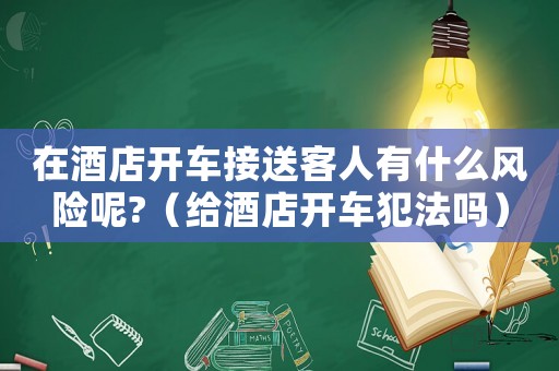在酒店開車接送客人有什么風(fēng)險呢?（給酒店開車犯法嗎）