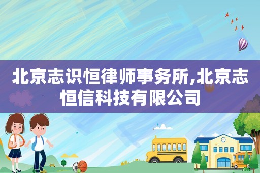 北京志識(shí)恒律師事務(wù)所,北京志恒信科技有限公司