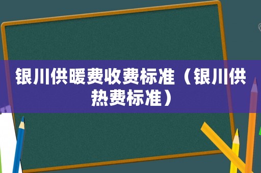 銀川供暖費收費標準（銀川供熱費標準）