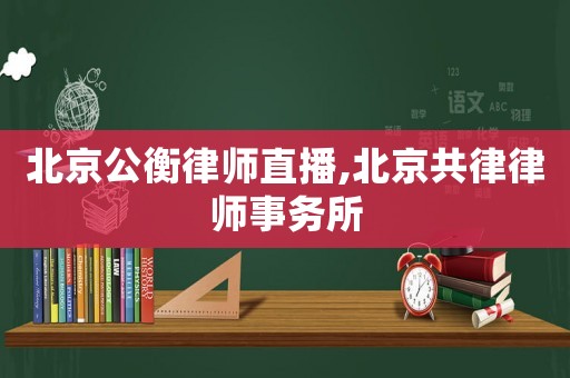 北京公衡律師直播,北京共律律師事務(wù)所