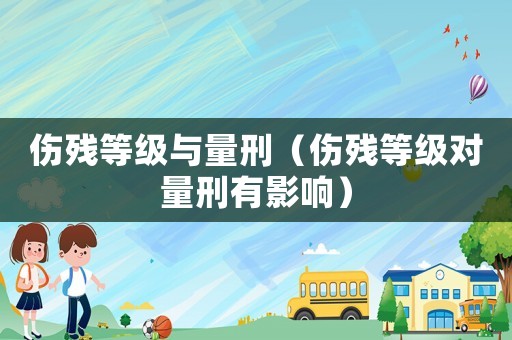 傷殘等級與量刑（傷殘等級對量刑有影響）