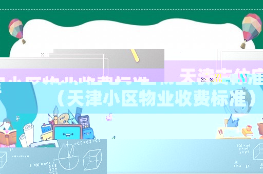 天津市住宅小區(qū)物業(yè)收費(fèi)標(biāo)準(zhǔn)（天津小區(qū)物業(yè)收費(fèi)標(biāo)準(zhǔn)）