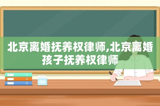 北京離婚撫養(yǎng)權(quán)律師,北京離婚孩子撫養(yǎng)權(quán)律師