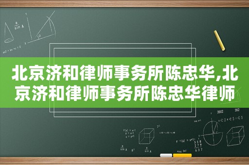 北京濟(jì)和律師事務(wù)所陳忠華,北京濟(jì)和律師事務(wù)所陳忠華律師簡介