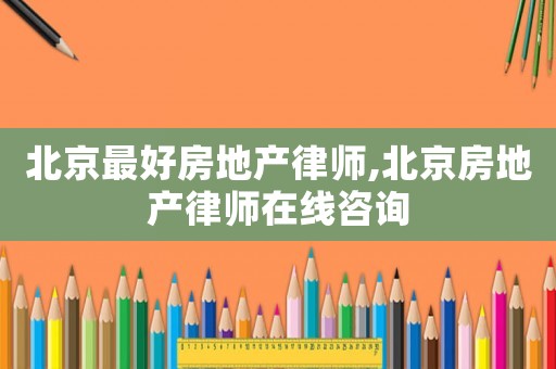 北京最好房地產(chǎn)律師,北京房地產(chǎn)律師在線(xiàn)咨詢(xún)
