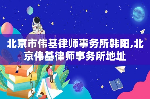 北京市偉基律師事務(wù)所韓陽,北京偉基律師事務(wù)所地址