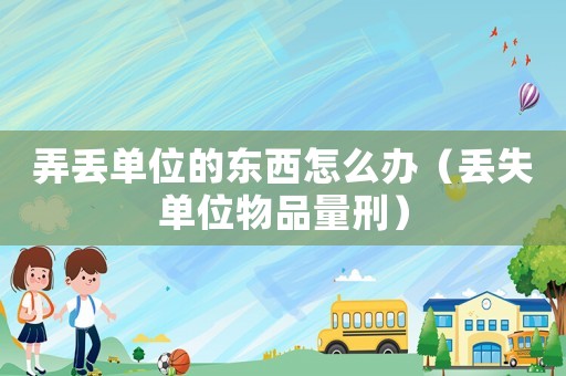 弄丟單位的東西怎么辦（丟失單位物品量刑）