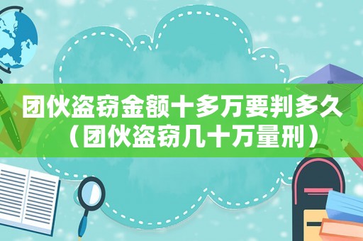 團伙盜竊金額十多萬要判多久（團伙盜竊幾十萬量刑）