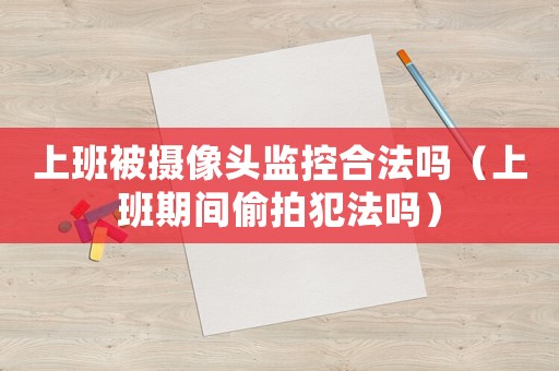 上班被攝像頭監(jiān)控合法嗎（上班期間偷拍犯法嗎）
