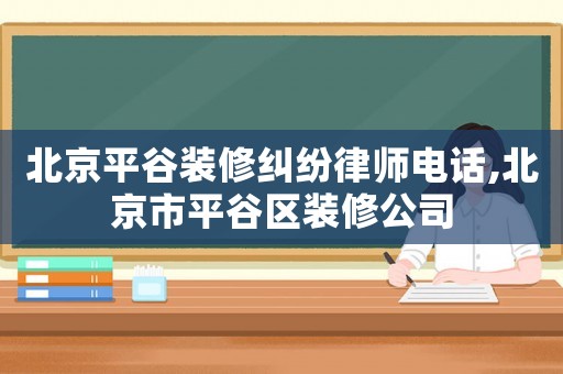 北京平谷裝修糾紛律師電話,北京市平谷區(qū)裝修公司
