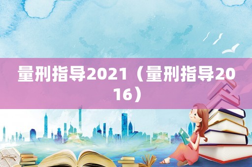 量刑指導(dǎo)2021（量刑指導(dǎo)2016）