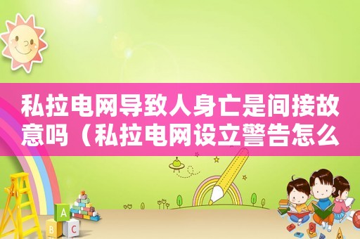 私拉電網(wǎng)導(dǎo)致人身亡是間接故意嗎（私拉電網(wǎng)設(shè)立警告怎么定罪）