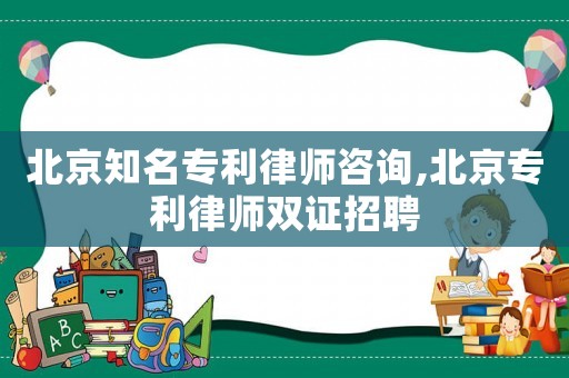 北京知名專利律師咨詢,北京專利律師雙證招聘