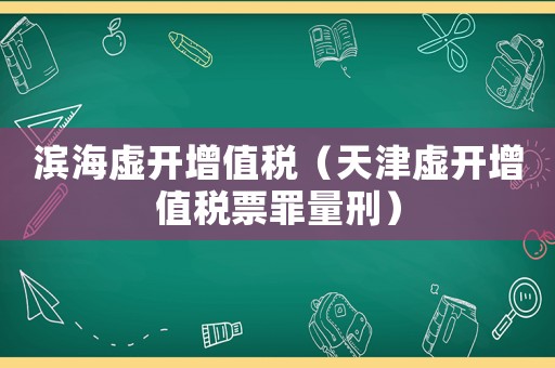 濱海虛開(kāi)增值稅（天津虛開(kāi)增值稅票罪量刑）