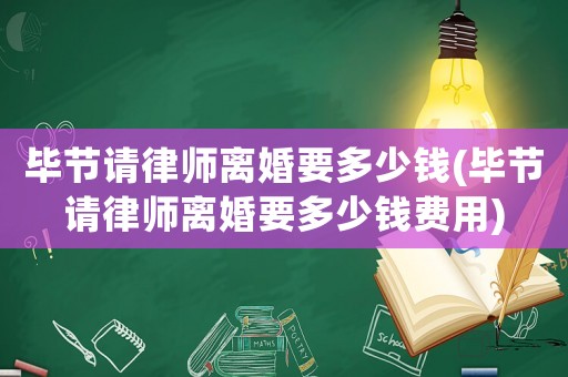 畢節(jié)請(qǐng)律師離婚要多少錢(畢節(jié)請(qǐng)律師離婚要多少錢費(fèi)用)