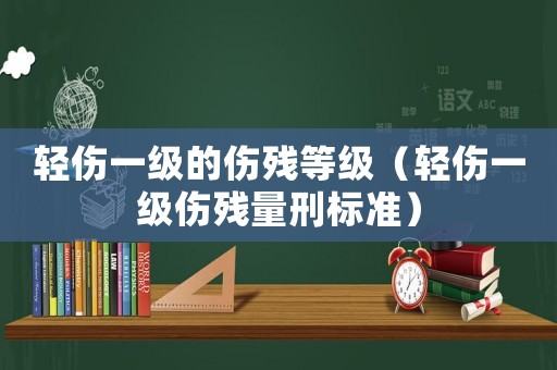 輕傷一級的傷殘等級（輕傷一級傷殘量刑標準）