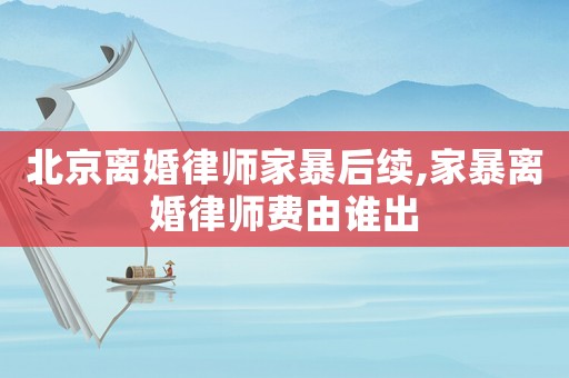 北京離婚律師家暴后續(xù),家暴離婚律師費由誰出