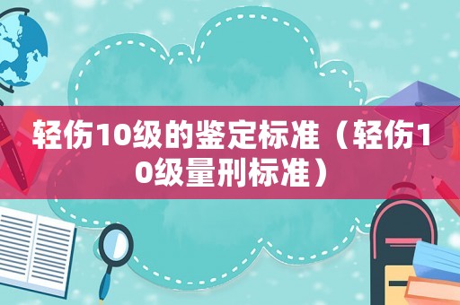 輕傷10級(jí)的鑒定標(biāo)準(zhǔn)（輕傷10級(jí)量刑標(biāo)準(zhǔn)）