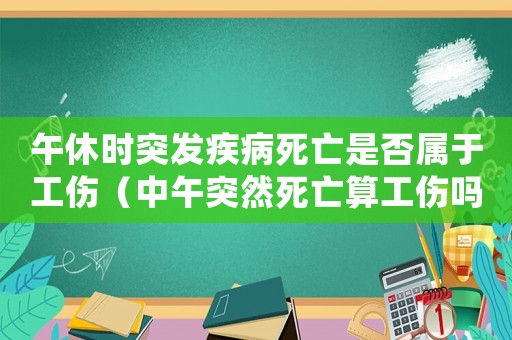 午休時(shí)突發(fā)疾病死亡是否屬于工傷（中午突然死亡算工傷嗎）