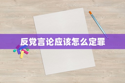 反黨言論應(yīng)該怎么定罪