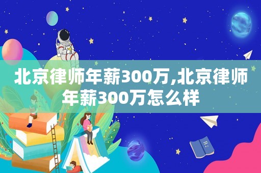 北京律師年薪300萬(wàn),北京律師年薪300萬(wàn)怎么樣