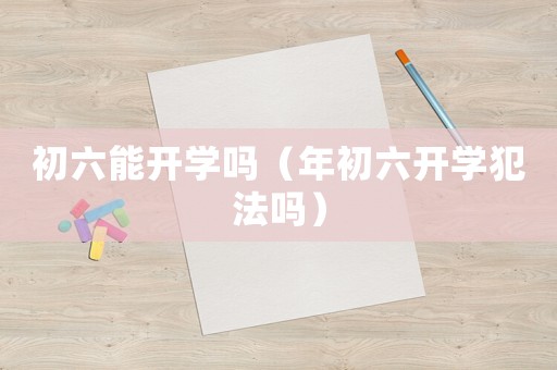 初六能開學(xué)嗎（年初六開學(xué)犯法嗎）