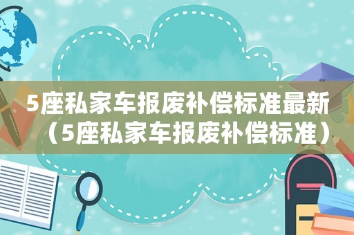 5座私家車報(bào)廢補(bǔ)償標(biāo)準(zhǔn)最新（5座私家車報(bào)廢補(bǔ)償標(biāo)準(zhǔn)）