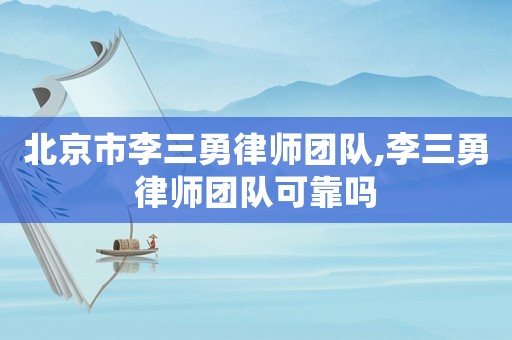 北京市李三勇律師團隊,李三勇律師團隊可靠嗎