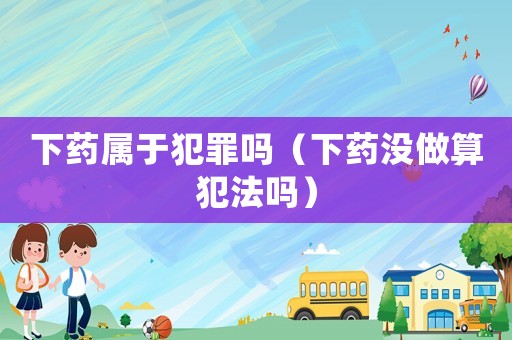 下藥屬于犯罪嗎（下藥沒做算犯法嗎）