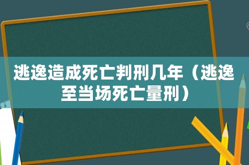 逃逸造成死亡判刑幾年（逃逸至當(dāng)場死亡量刑）