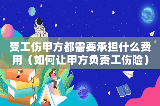 受工傷甲方都需要承擔(dān)什么費用（如何讓甲方負(fù)責(zé)工傷險）