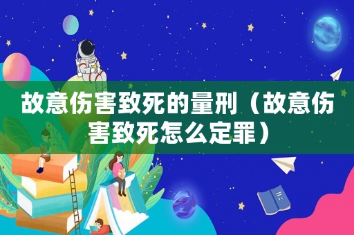 故意傷害致死的量刑（故意傷害致死怎么定罪）