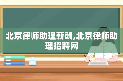 北京律師助理薪酬,北京律師助理招聘網(wǎng)